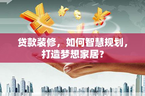 宁明贷款装修，如何智慧规划，打造梦想家居？