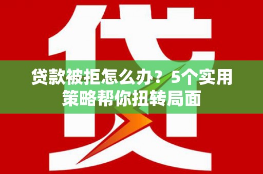 太子河贷款被拒怎么办？5个实用策略帮你扭转局面