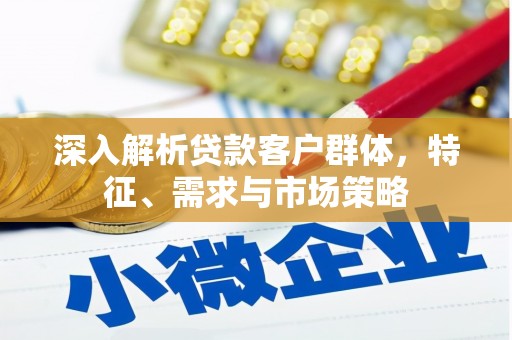 茂县深入解析贷款客户群体，特征、需求与市场策略