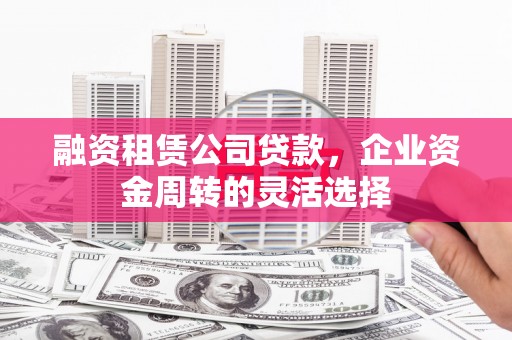 雨山融资租赁公司贷款，企业资金周转的灵活选择