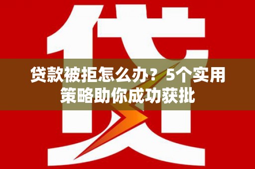 巩义贷款被拒怎么办？5个实用策略助你成功获批