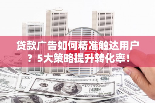 博湖贷款广告如何精准触达用户？5大策略提升转化率！