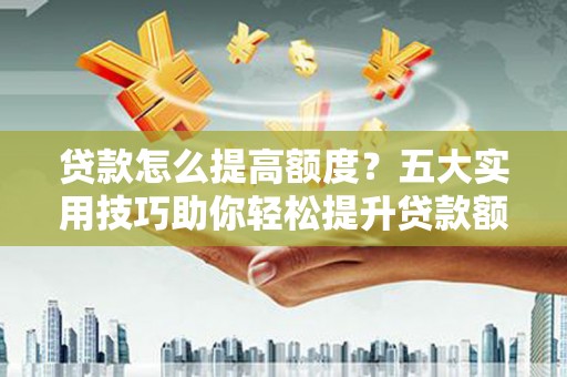 任丘贷款怎么提高额度？五大实用技巧助你轻松提升贷款额度