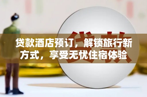 自贡贷款酒店预订，解锁旅行新方式，享受无忧住宿体验