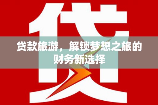 迎泽贷款旅游，解锁梦想之旅的财务新选择
