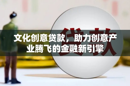 临西文化创意贷款，助力创意产业腾飞的金融新引擎