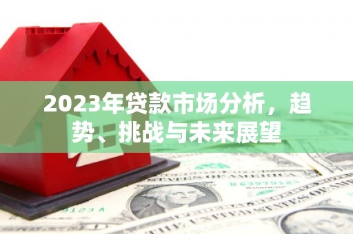 万载2023年贷款市场分析，趋势、挑战与未来展望