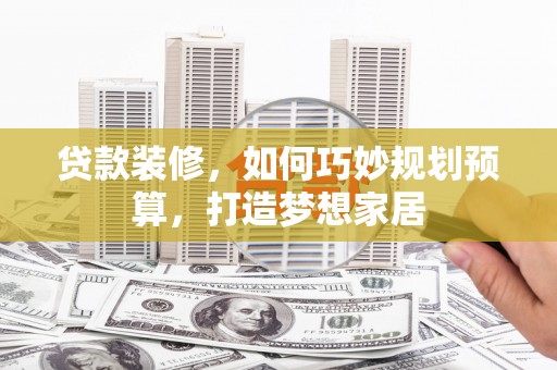 平乡贷款装修，如何巧妙规划预算，打造梦想家居