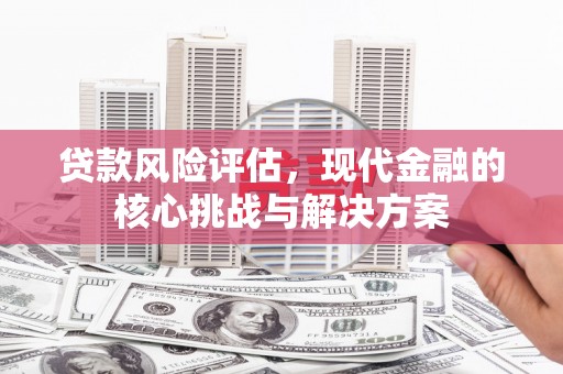 屏山贷款风险评估，现代金融的核心挑战与解决方案