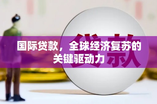 东丰国际贷款，全球经济复苏的关键驱动力