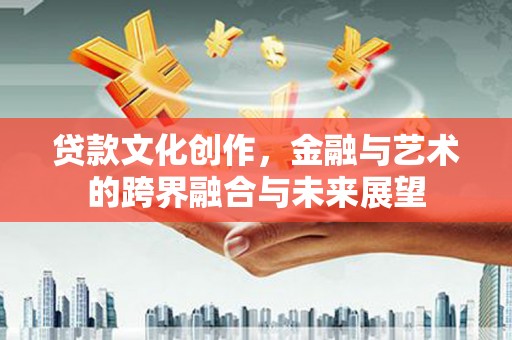 阜康贷款文化创作，金融与艺术的跨界融合与未来展望