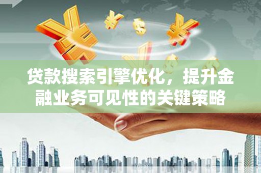 无极贷款搜索引擎优化，提升金融业务可见性的关键策略