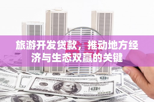武川旅游开发贷款，推动地方经济与生态双赢的关键