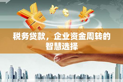 平度税务贷款，企业资金周转的智慧选择