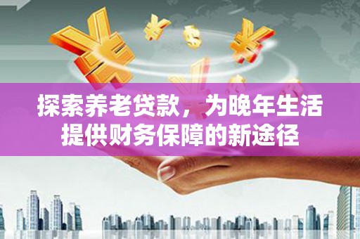金昌探索养老贷款，为晚年生活提供财务保障的新途径