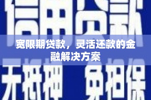 彭泽宽限期贷款，灵活还款的金融解决方案