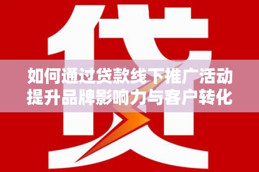 岱山如何通过贷款线下推广活动提升品牌影响力与客户转化率