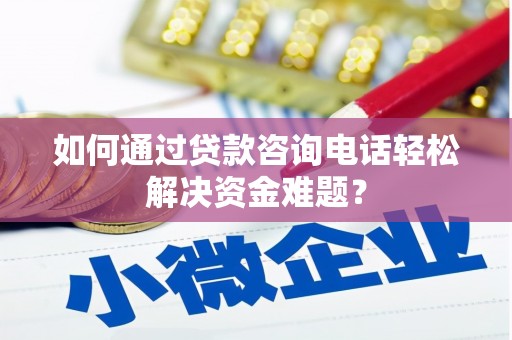 青浦如何通过贷款咨询电话轻松解决资金难题？