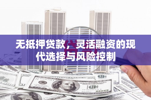 建邺无抵押贷款，灵活融资的现代选择与风险控制