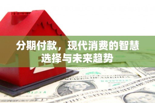 吴起分期付款，现代消费的智慧选择与未来趋势