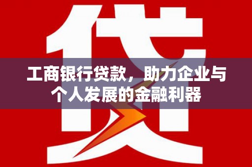 衡东工商银行贷款，助力企业与个人发展的金融利器