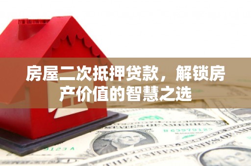 灵山房屋二次抵押贷款，解锁房产价值的智慧之选