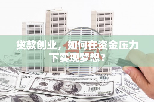 河津贷款创业，如何在资金压力下实现梦想？