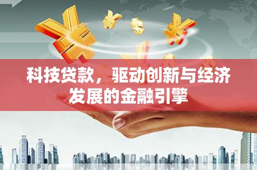 文水科技贷款，驱动创新与经济发展的金融引擎