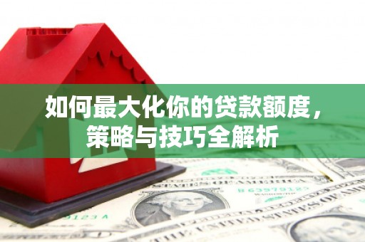 郴州如何最大化你的贷款额度，策略与技巧全解析