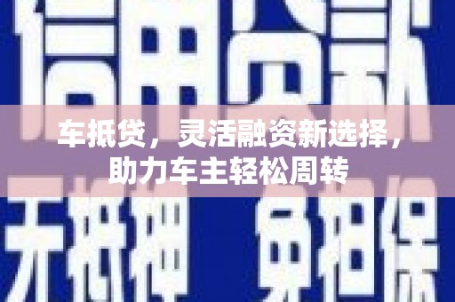 黎城车抵贷，灵活融资新选择，助力车主轻松周转