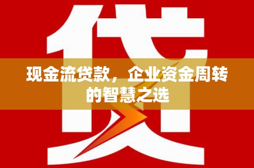 平湖现金流贷款，企业资金周转的智慧之选