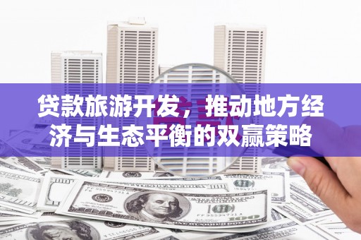 原阳贷款旅游开发，推动地方经济与生态平衡的双赢策略