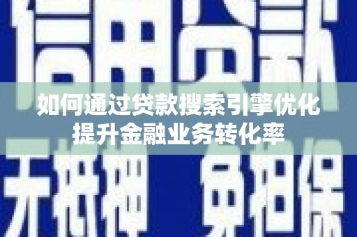 大化如何通过贷款搜索引擎优化提升金融业务转化率