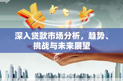 横栏深入贷款市场分析，趋势、挑战与未来展望