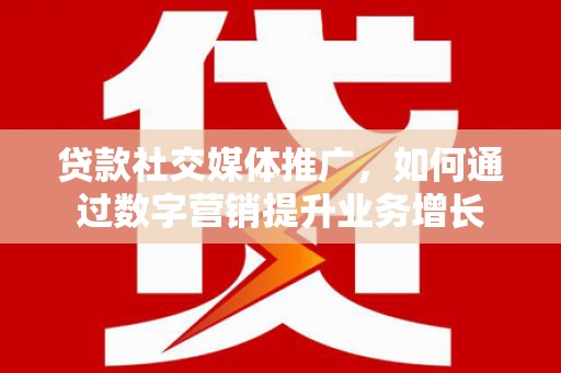 乐昌贷款社交媒体推广，如何通过数字营销提升业务增长