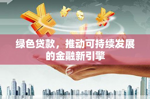 维西绿色贷款，推动可持续发展的金融新引擎