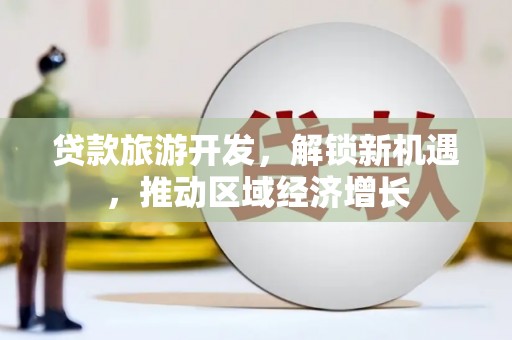 涟源贷款旅游开发，解锁新机遇，推动区域经济增长