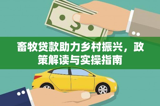 玉林畜牧贷款助力乡村振兴，政策解读与实操指南