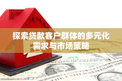 南区探索贷款客户群体的多元化需求与市场策略