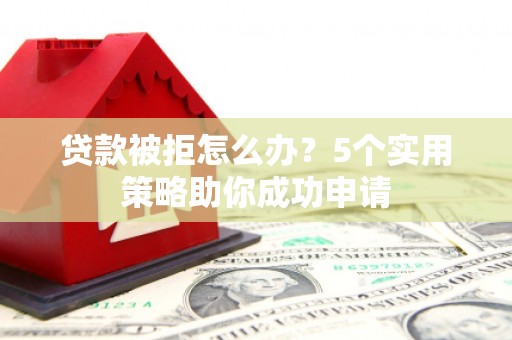 民权贷款被拒怎么办？5个实用策略助你成功申请