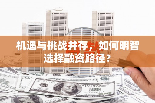 同德机遇与挑战并存，如何明智选择融资路径？