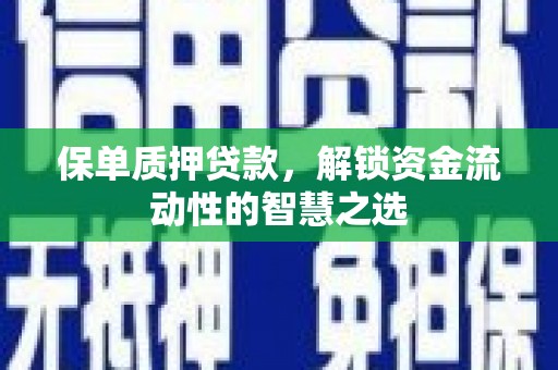 那曲保单质押贷款，解锁资金流动性的智慧之选